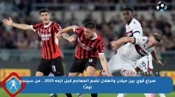 صراع قوي بين ميلان والهلال لضم المهاجم قبل أزمة 2025.. من سينجح أولاً؟